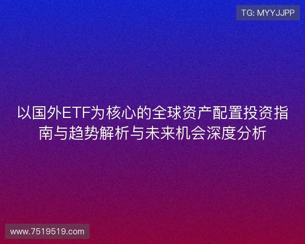 以国外ETF为核心的全球资产配置投资指南与趋势解析与未来机会深度分析