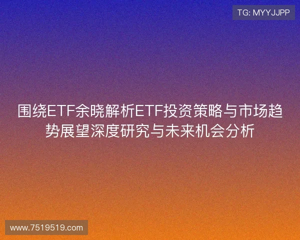 围绕ETF余晓解析ETF投资策略与市场趋势展望深度研究与未来机会分析